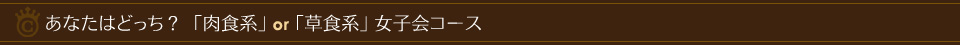 あなたはどっち？「肉食系」・「草食系」女子会コース